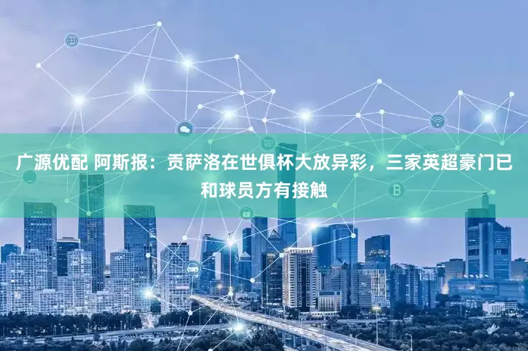 广源优配 阿斯报：贡萨洛在世俱杯大放异彩，三家英超豪门已和球员方有接触