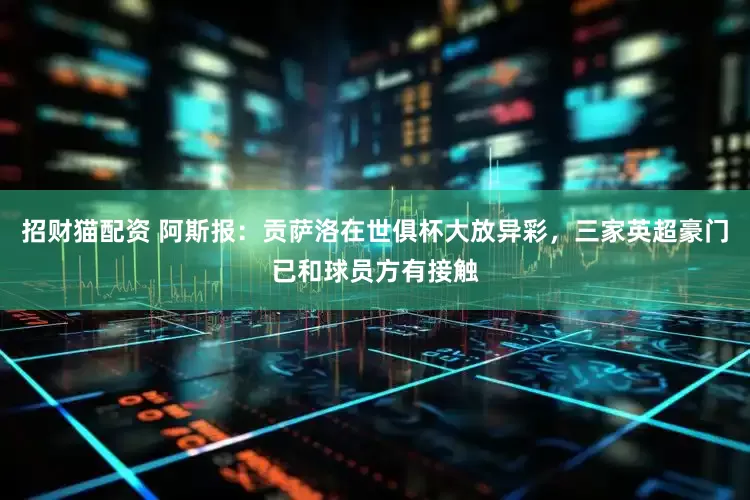 招财猫配资 阿斯报：贡萨洛在世俱杯大放异彩，三家英超豪门已和球员方有接触