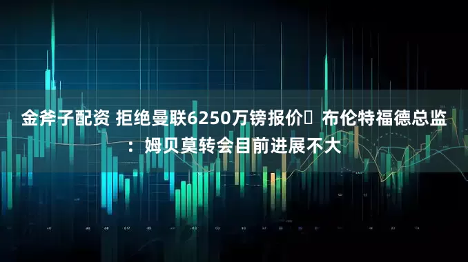 金斧子配资 拒绝曼联6250万镑报价❌布伦特福德总监：姆贝莫转会目前进展不大
