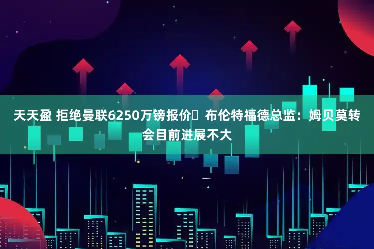 天天盈 拒绝曼联6250万镑报价❌布伦特福德总监：姆贝莫转会目前进展不大