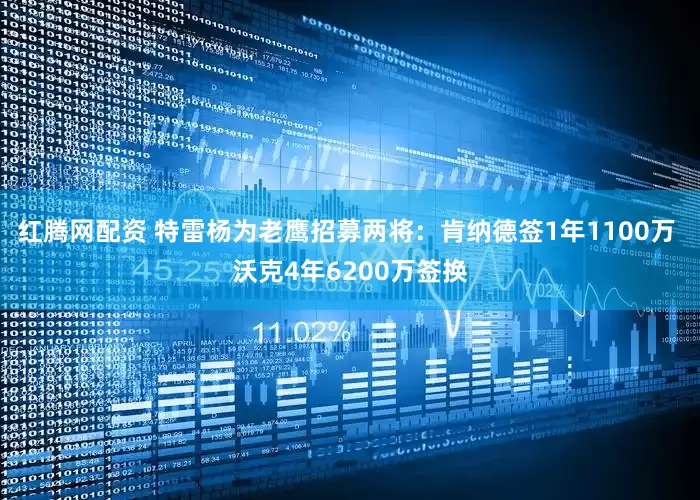 红腾网配资 特雷杨为老鹰招募两将：肯纳德签1年1100万 沃克4年6200万签换