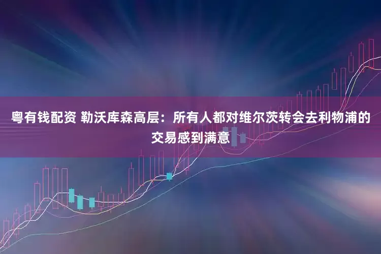 粤有钱配资 勒沃库森高层：所有人都对维尔茨转会去利物浦的交易感到满意