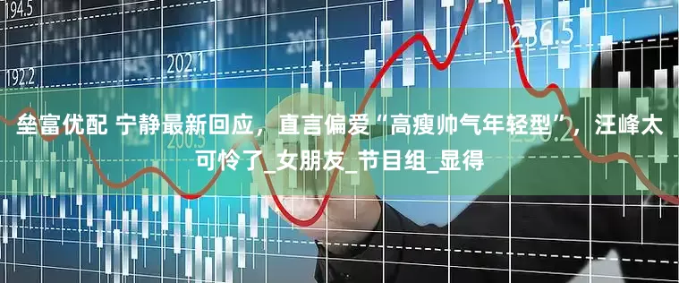 垒富优配 宁静最新回应，直言偏爱“高瘦帅气年轻型”，汪峰太可怜了_女朋友_节目组_显得