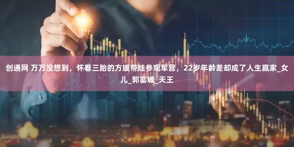 创通网 万万没想到，怀着三胎的方媛带娃参观军营，22岁年龄差却成了人生赢家_女儿_郭富城_天王