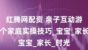 红腾网配资 亲子互动游戏：3个家庭实操技巧_宝宝_家长_时光
