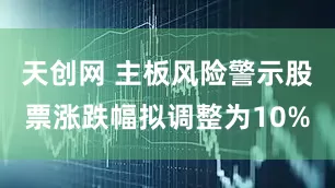 天创网 主板风险警示股票涨跌幅拟调整为10%