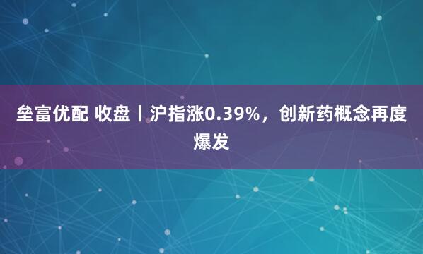 垒富优配 收盘丨沪指涨0.39%，创新药概念再度爆发