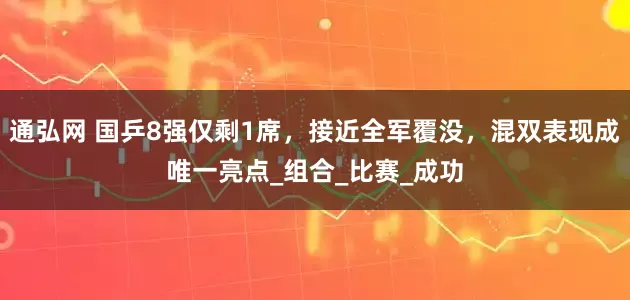 通弘网 国乒8强仅剩1席，接近全军覆没，混双表现成唯一亮点_组合_比赛_成功
