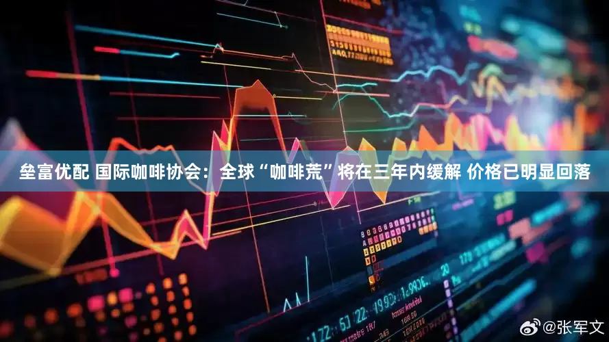 垒富优配 国际咖啡协会：全球“咖啡荒”将在三年内缓解 价格已明显回落