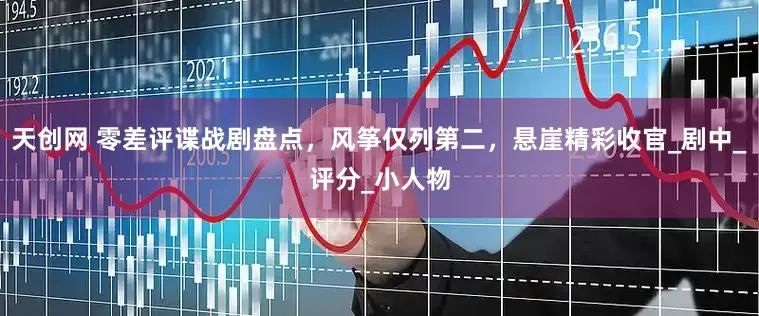 天创网 零差评谍战剧盘点，风筝仅列第二，悬崖精彩收官_剧中_评分_小人物