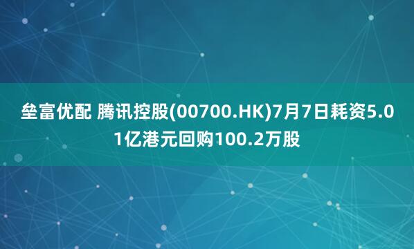 垒富优配 腾讯控股(00700.HK)7月7日耗资5.01亿港元回购100.2万股
