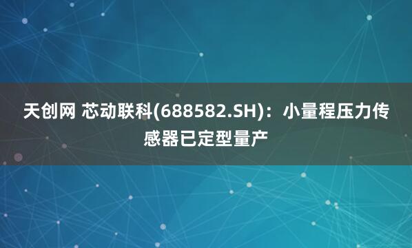 天创网 芯动联科(688582.SH)：小量程压力传感器已定型量产