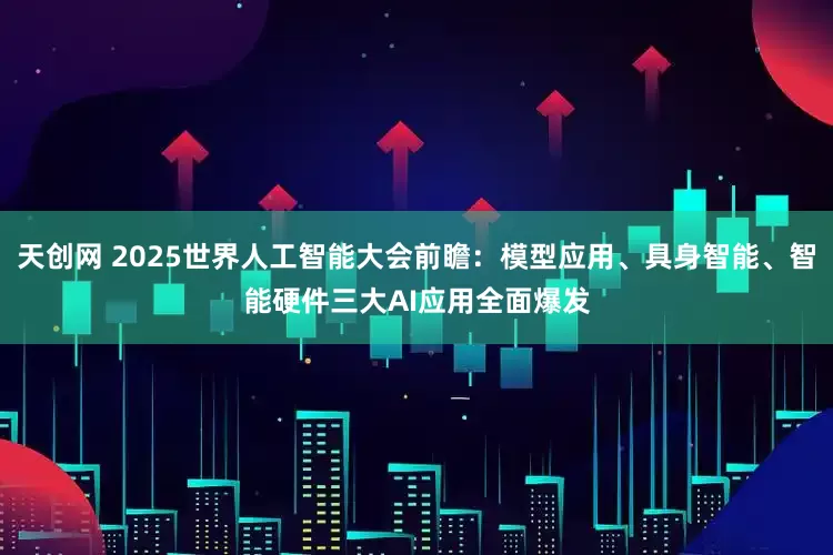 天创网 2025世界人工智能大会前瞻：模型应用、具身智能、智能硬件三大AI应用全面爆发