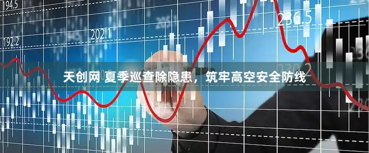 天创网 夏季巡查除隐患，筑牢高空安全防线