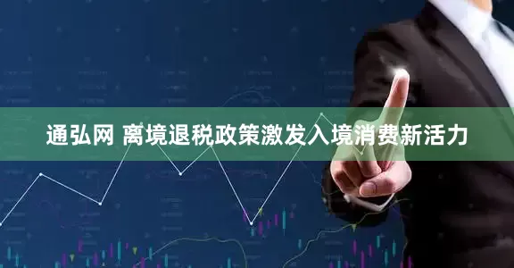 通弘网 离境退税政策激发入境消费新活力