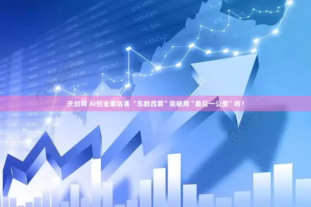 天创网 AI创业潮汹涌 “东数西算”能破局“最后一公里”吗？