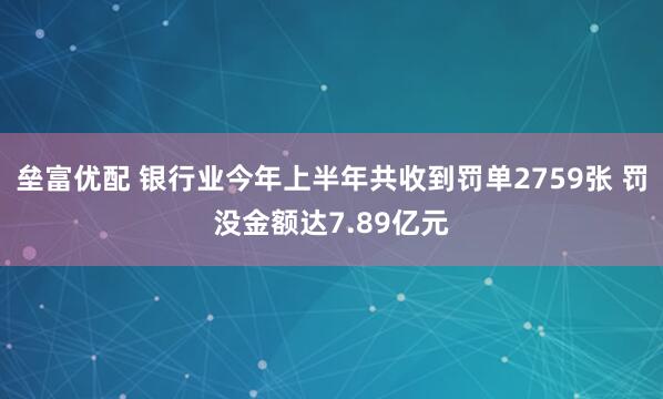 垒富优配 银行业今年上半年共收到罚单2759张 罚没金额达7.89亿元