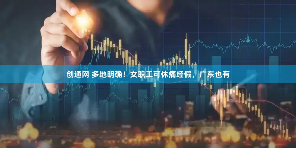 创通网 多地明确！女职工可休痛经假，广东也有