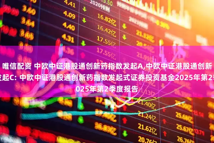 唯信配资 中欧中证港股通创新药指数发起A,中欧中证港股通创新药指数发起C: 中欧中证港股通创新药指数发起式证券投资基金2025年第2季度报告