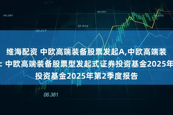 维海配资 中欧高端装备股票发起A,中欧高端装备股票发起C: 中欧高端装备股票型发起式证券投资基金2025年第2季度报告