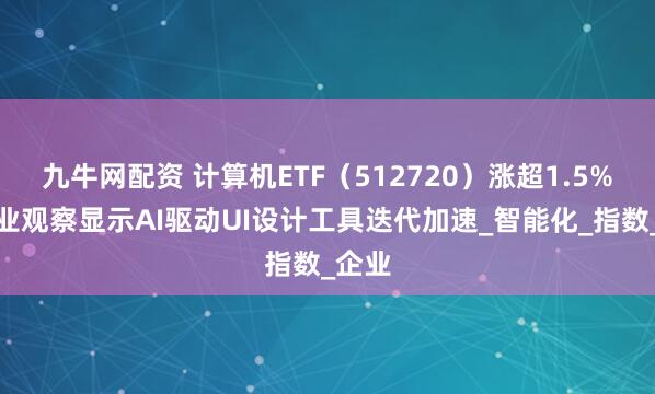 九牛网配资 计算机ETF（512720）涨超1.5%，行业观察显示AI驱动UI设计工具迭代加速_智能化_指数_企业