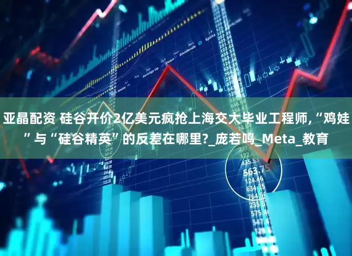亚晶配资 硅谷开价2亿美元疯抢上海交大毕业工程师,“鸡娃”与“硅谷精英”的反差在哪里?_庞若鸣_Meta_教育