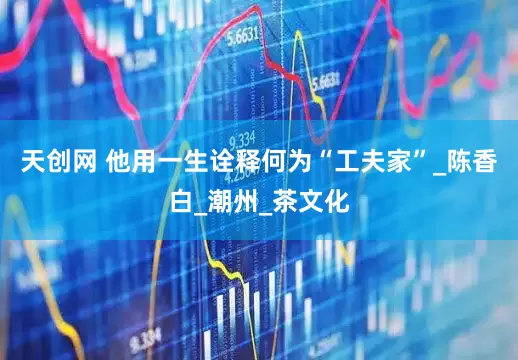 天创网 他用一生诠释何为“工夫家”_陈香白_潮州_茶文化