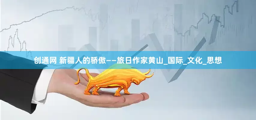 创通网 新疆人的骄傲——旅日作家黄山_国际_文化_思想