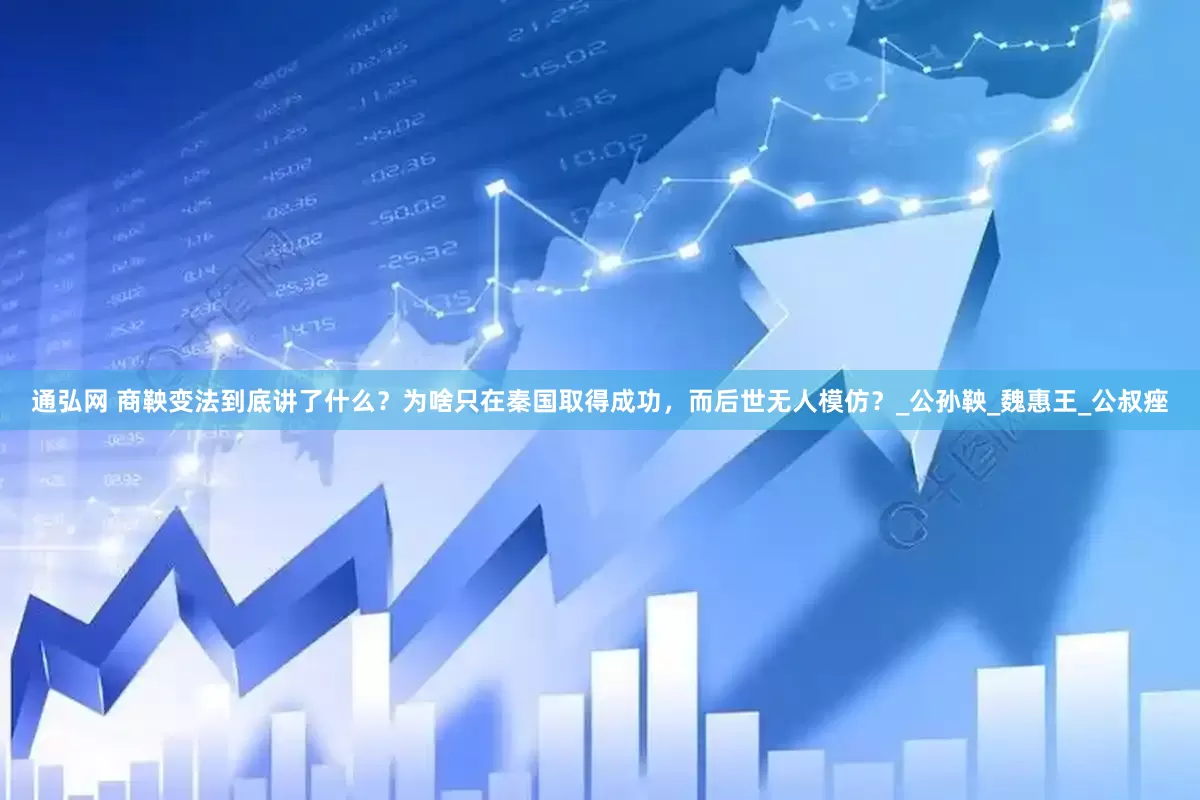 通弘网 商鞅变法到底讲了什么？为啥只在秦国取得成功，而后世无人模仿？_公孙鞅_魏惠王_公叔痤