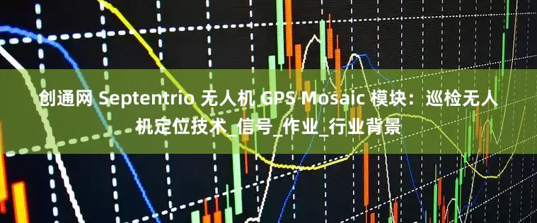 创通网 Septentrio 无人机 GPS Mosaic 模块：巡检无人机定位技术_信号_作业_行业背景