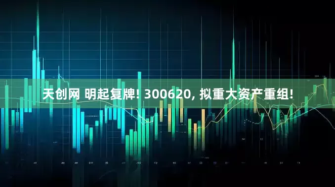 天创网 明起复牌! 300620, 拟重大资产重组!