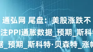 通弘网 尾盘：美股涨跌不一 市场关注PPI通胀数据_预期_斯科特·贝森特_涨幅