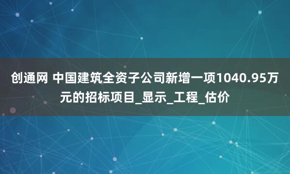 创通网 中国建筑全资子公司新增一项1040.95万元的招标项目_显示_工程_估价