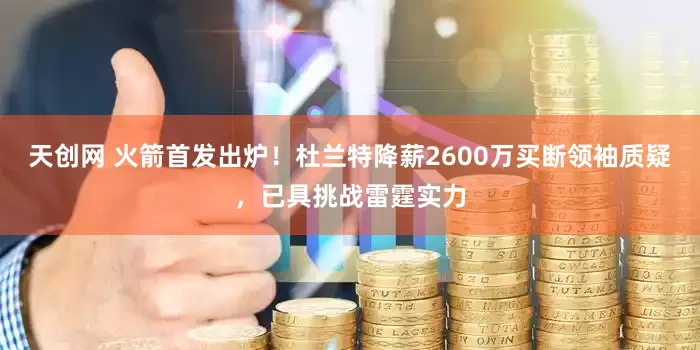 天创网 火箭首发出炉！杜兰特降薪2600万买断领袖质疑，已具挑战雷霆实力