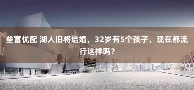 垒富优配 湖人旧将结婚，32岁有5个孩子，现在都流行这样吗？