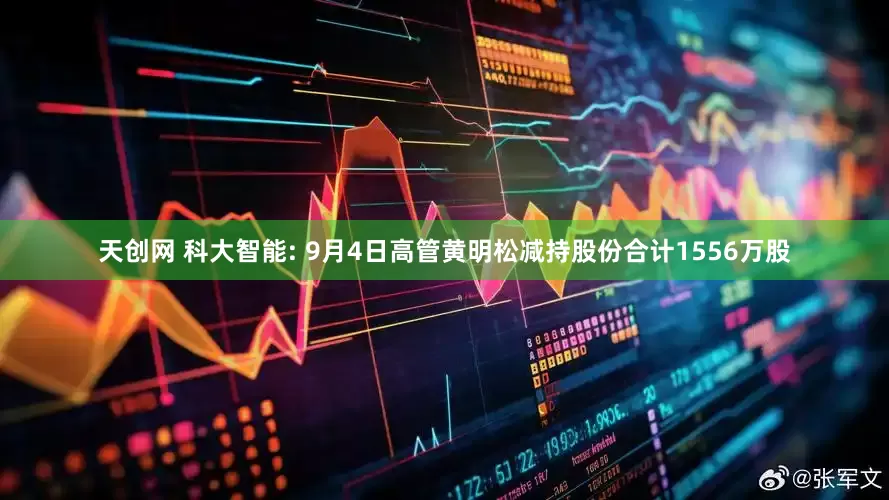 天创网 科大智能: 9月4日高管黄明松减持股份合计1556万股