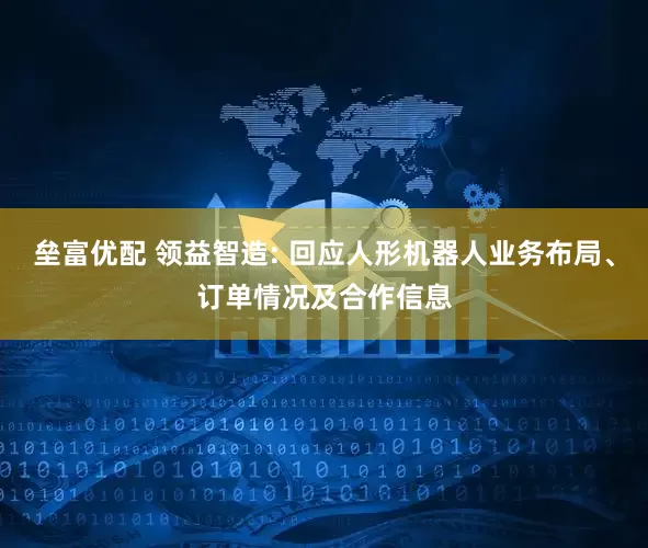垒富优配 领益智造: 回应人形机器人业务布局、订单情况及合作信息