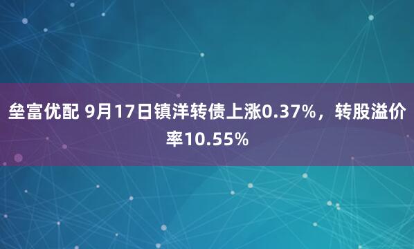 垒富优配 9月17日镇洋转债上涨0.37%，转股溢价率10.55%