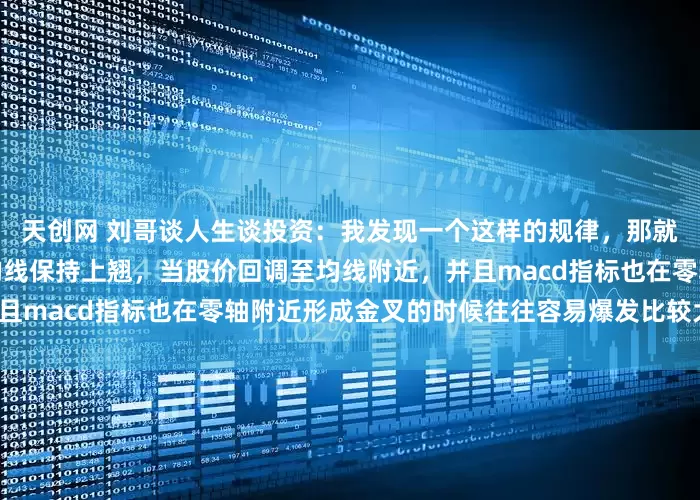 天创网 刘哥谈人生谈投资：我发现一个这样的规律，那就是周线级别周期图形中，均线保持上翘，当股价回调至均线附近，并且macd指标也在零轴附近形成金叉的时候往往容易爆发比较大的行情。