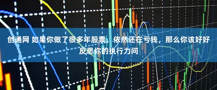 创通网 如果你做了很多年股票，依然还在亏钱，那么你该好好反思你的执行力问