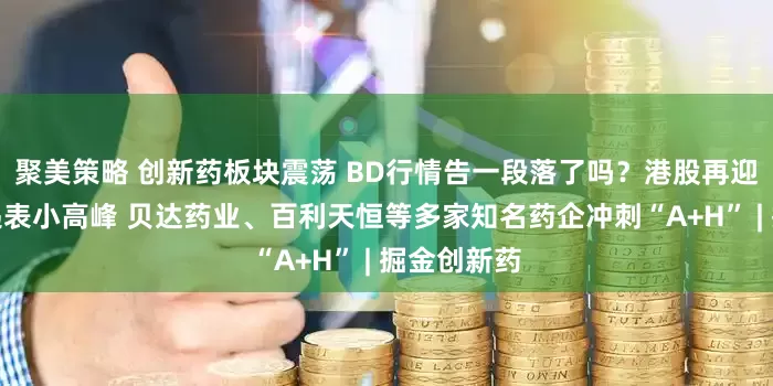 聚美策略 创新药板块震荡 BD行情告一段落了吗？港股再迎创新药企递表小高峰 贝达药业、百利天恒等多家知名药企冲刺“A+H” | 掘金创新药