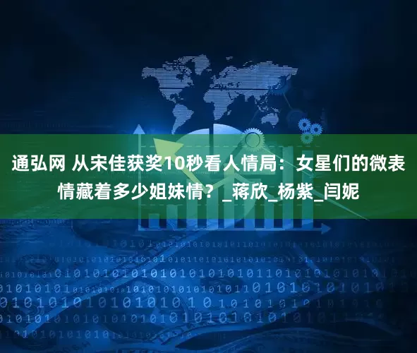 通弘网 从宋佳获奖10秒看人情局：女星们的微表情藏着多少姐妹情？_蒋欣_杨紫_闫妮