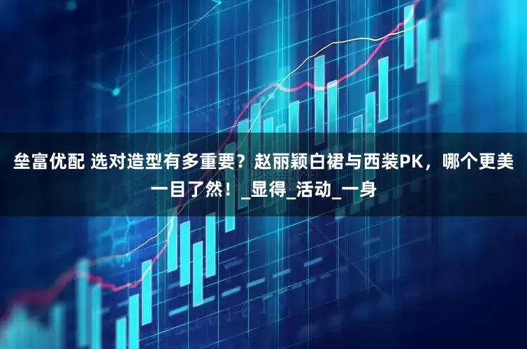 垒富优配 选对造型有多重要？赵丽颖白裙与西装PK，哪个更美一目了然！_显得_活动_一身