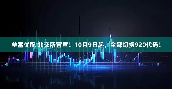 垒富优配 北交所官宣！10月9日起，全部切换920代码！