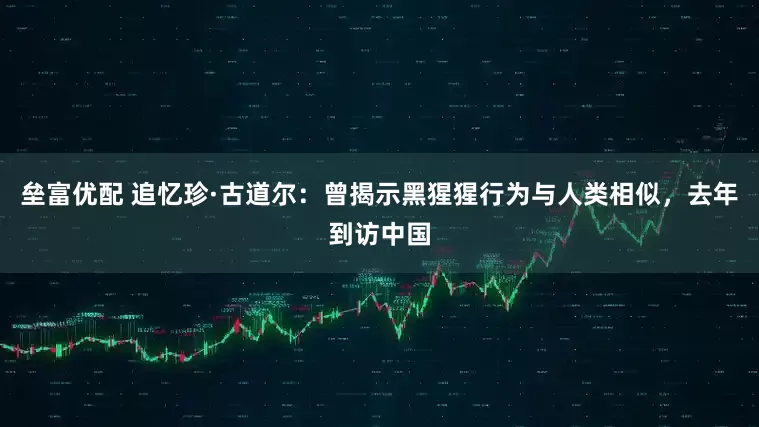 垒富优配 追忆珍·古道尔：曾揭示黑猩猩行为与人类相似，去年到访中国