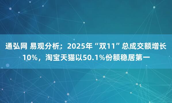 通弘网 易观分析：2025年“双11”总成交额增长10%，淘宝天猫以50.1%份额稳居第一