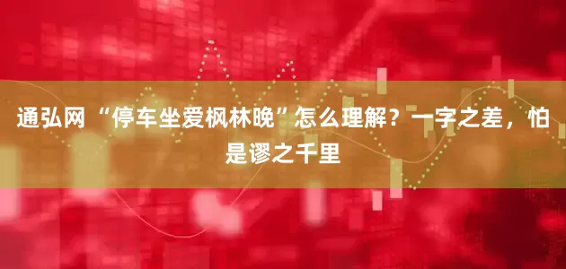 通弘网 “停车坐爱枫林晚”怎么理解？一字之差，怕是谬之千里