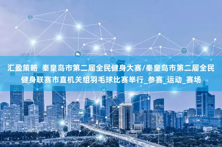 汇盈策略  秦皇岛市第二届全民健身大赛/秦皇岛市第二届全民健身联赛市直机关组羽毛球比赛举行_参赛_运动_赛场