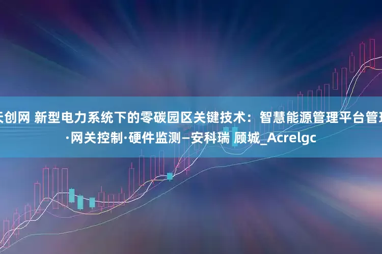 天创网 新型电力系统下的零碳园区关键技术：智慧能源管理平台管理·网关控制·硬件监测—安科瑞 顾城_Acrelgc