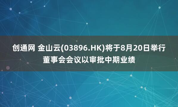 创通网 金山云(03896.HK)将于8月20日举行董事会会议以审批中期业绩